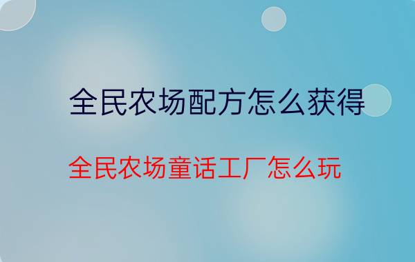 全民农场配方怎么获得 全民农场童话工厂怎么玩？